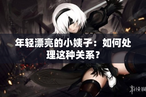 年轻漂亮的小姨子：如何处理这种关系？