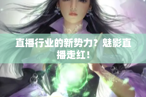 直播行业的新势力？魅影直播走红！
