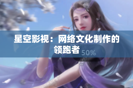 星空影视：网络文化制作的领跑者