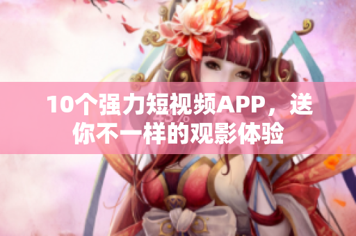 10个强力短视频APP，送你不一样的观影体验