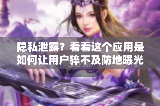隐私泄露？看看这个应用是如何让用户猝不及防地曝光个人信息的