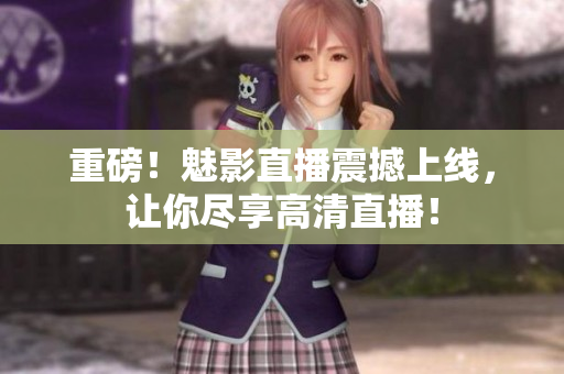重磅！魅影直播震撼上线，让你尽享高清直播！
