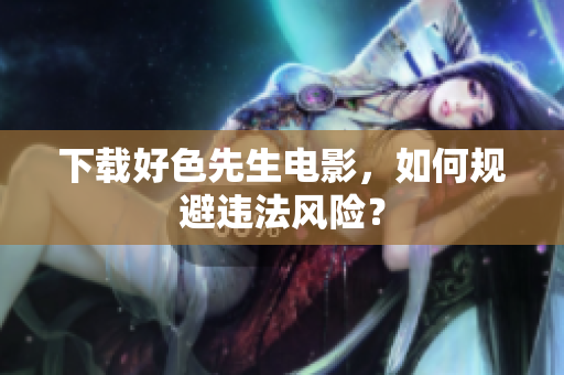 下载好色先生电影，如何规避违法风险？