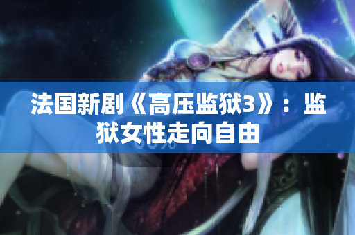 法国新剧《高压监狱3》：监狱女性走向自由