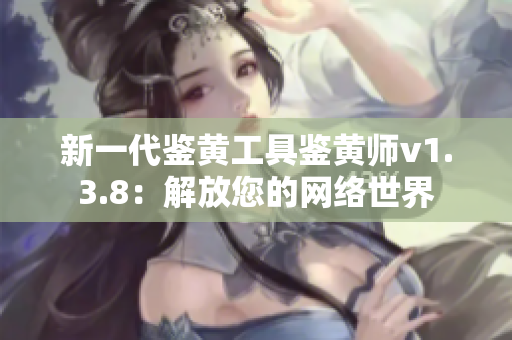 新一代鉴黄工具鉴黄师v1.3.8：解放您的网络世界