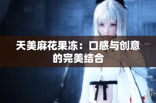 天美麻花果冻：口感与创意的完美结合