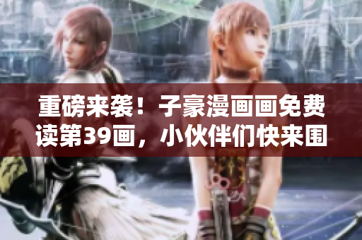 重磅来袭！子豪漫画画免费读第39画，小伙伴们快来围观！