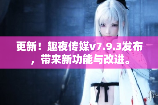 更新！趣夜传媒v7.9.3发布，带来新功能与改进。