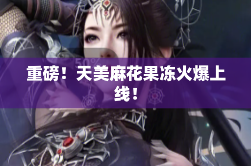 重磅！天美麻花果冻火爆上线！