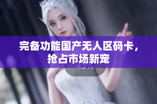 完备功能国产无人区码卡，抢占市场新宠
