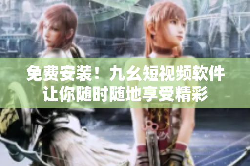 免费安装！九幺短视频软件让你随时随地享受精彩