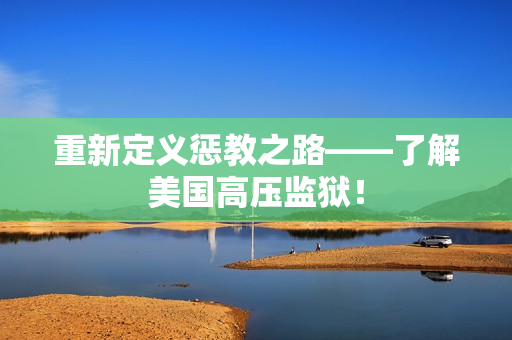重新定义惩教之路——了解美国高压监狱！