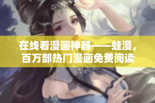 在线看漫画神器——蛙漫，百万部热门漫画免费阅读