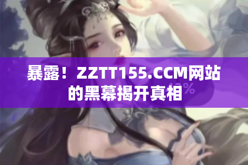 暴露！ZZTT155.CCM网站的黑幕揭开真相