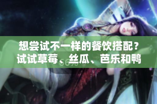 想尝试不一样的餐饮搭配？试试草莓、丝瓜、芭乐和鸭脖搭配的奶茶！