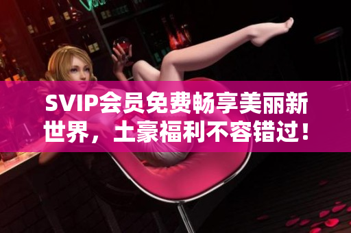SVIP会员免费畅享美丽新世界，土豪福利不容错过！