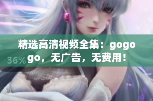 精选高清视频全集：gogogo，无广告，无费用！