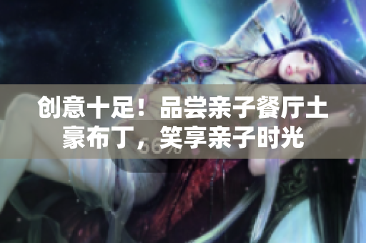 创意十足！品尝亲子餐厅土豪布丁，笑享亲子时光