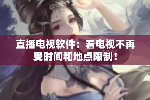 直播电视软件：看电视不再受时间和地点限制！