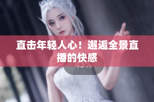 直击年轻人心！邂逅全景直播的快感