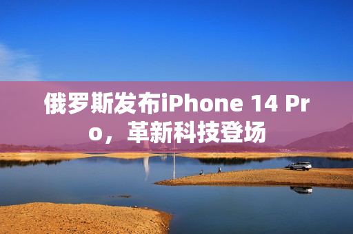 俄罗斯发布iPhone 14 Pro，革新科技登场