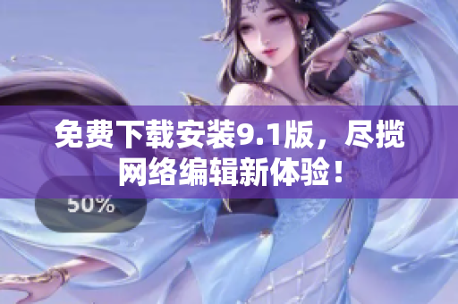 免费下载安装9.1版，尽揽网络编辑新体验！