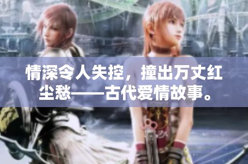 情深令人失控，撞出万丈红尘愁——古代爱情故事。