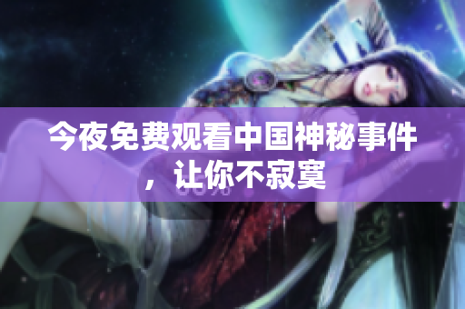 今夜免费观看中国神秘事件，让你不寂寞
