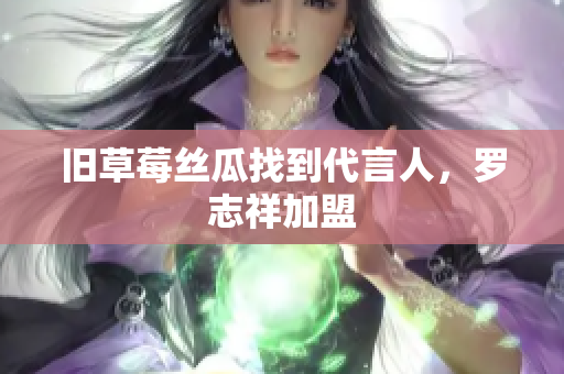 旧草莓丝瓜找到代言人，罗志祥加盟