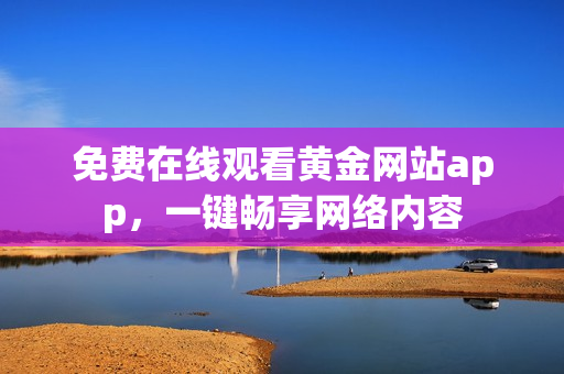 免费在线观看黄金网站app，一键畅享网络内容