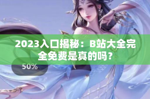2023入口揭秘：B站大全完全免费是真的吗？