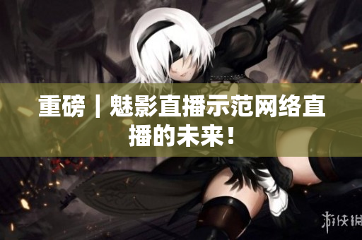重磅｜魅影直播示范网络直播的未来！