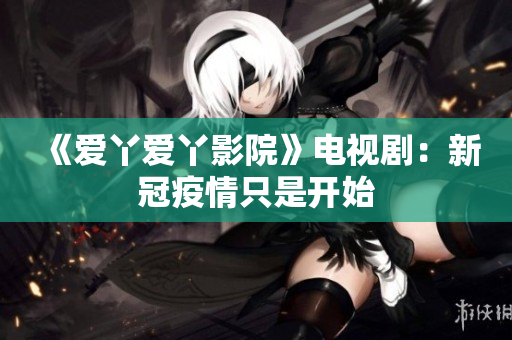 《爱丫爱丫影院》电视剧：新冠疫情只是开始