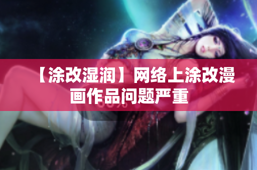【涂改湿润】网络上涂改漫画作品问题严重