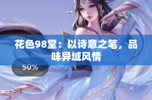 花色98堂：以诗意之笔，品味异域风情