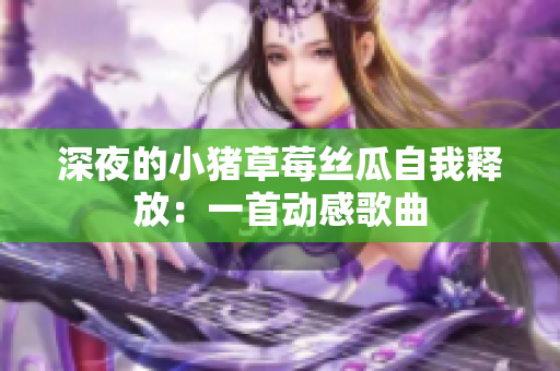 深夜的小猪草莓丝瓜自我释放：一首动感歌曲