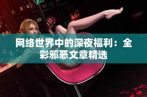 网络世界中的深夜福利：全彩邪恶文章精选