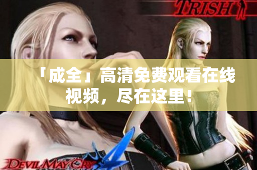 「成全」高清免费观看在线视频，尽在这里！