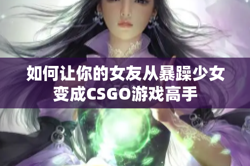 如何让你的女友从暴躁少女变成CSGO游戏高手