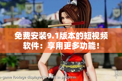 免费安装9.1版本的短视频软件：享用更多功能！