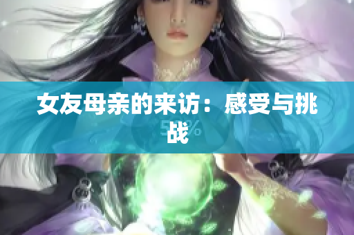 女友母亲的来访：感受与挑战