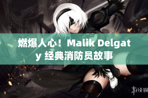 燃爆人心！Malik Delgaty 经典消防员故事