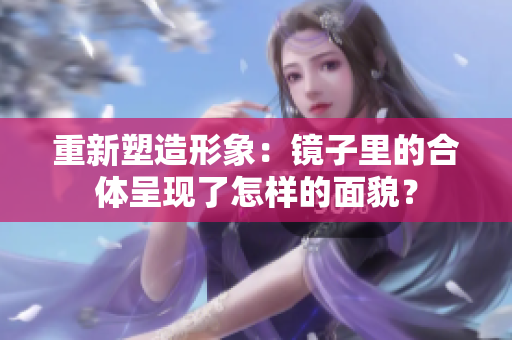 重新塑造形象：镜子里的合体呈现了怎样的面貌？