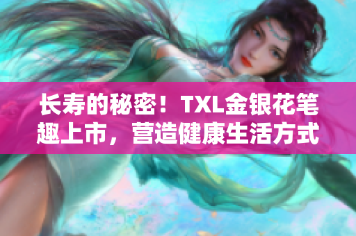 长寿的秘密！TXL金银花笔趣上市，营造健康生活方式。
