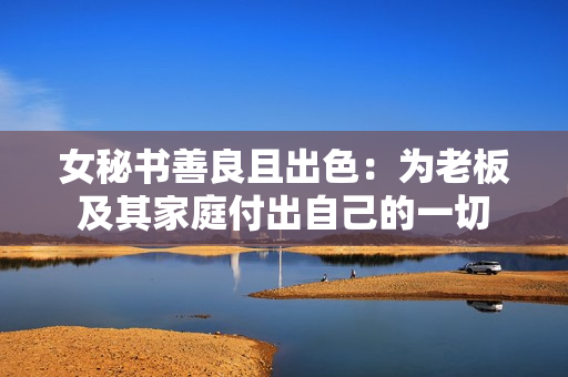 女秘书善良且出色：为老板及其家庭付出自己的一切