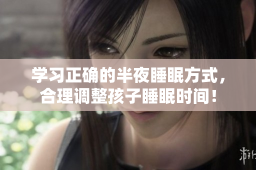 学习正确的半夜睡眠方式，合理调整孩子睡眠时间！