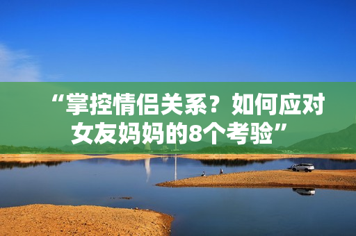 “掌控情侣关系？如何应对女友妈妈的8个考验”