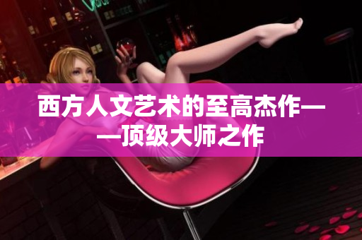 西方人文艺术的至高杰作——顶级大师之作