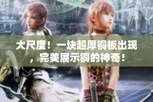 大尺度！一块超厚铜板出现，完美展示铜的神奇！