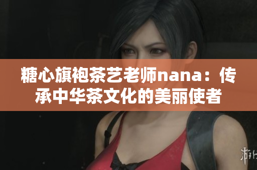 糖心旗袍茶艺老师nana：传承中华茶文化的美丽使者